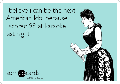 i believe i can be the next
American Idol because 
i scored 98 at karaoke
last night