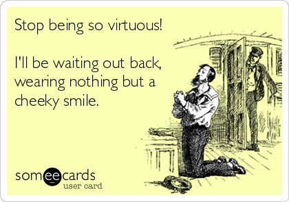 Stop being so virtuous!

I'll be waiting out back,
wearing nothing but a
cheeky smile.