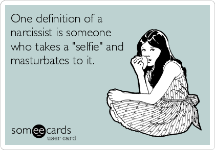 One definition of a
narcissist is someone
who takes a "selfie" and 
masturbates to it.