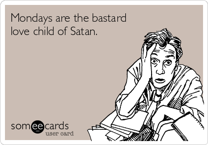 Mondays are the bastard
love child of Satan.