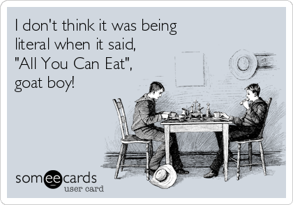 I don't think it was being
literal when it said,
"All You Can Eat",
goat boy!