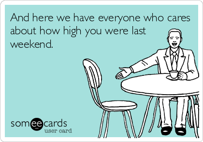 And here we have everyone who cares
about how high you were last
weekend.