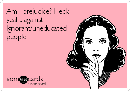 Am I prejudice? Heck
yeah...against
Ignorant/uneducated
people!