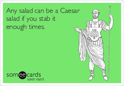 Any salad can be a Caesar
salad if you stab it
enough times.