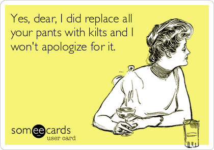 Yes, dear, I did replace all
your pants with kilts and I
won't apologize for it.