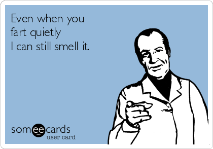 Even when you 
fart quietly
I can still smell it.