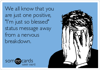 We all know that you
are just one positive,
"I'm just so blessed"
status message away
from a nervous
breakdown.