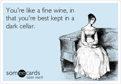 You're like a fine wine, in
that you're best kept in a
dark cellar.