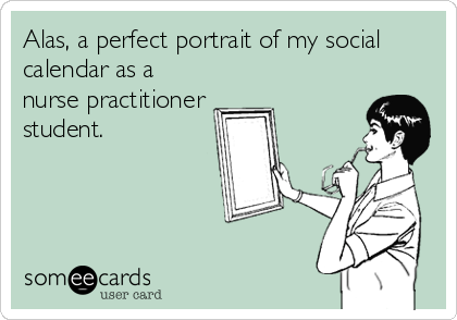 Alas, a perfect portrait of my social
calendar as a
nurse practitioner
student.