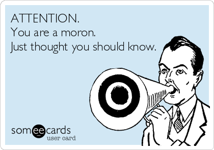 ATTENTION.
You are a moron. 
Just thought you should know.