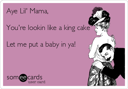Aye Lil' Mama,

You're lookin like a king cake

Let me put a baby in ya!