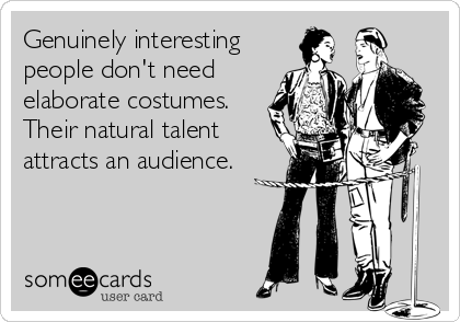 Genuinely interesting
people don't need
elaborate costumes. 
Their natural talent
attracts an audience.