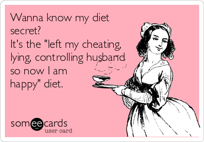 Wanna know my diet
secret? 
It's the "left my cheating,
lying, controlling husband 
so now I am
happy" diet.