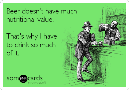 Beer doesn't have much
nutritional value.

That's why I have
to drink so much
of it.