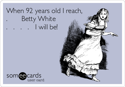 When 92 years old I reach,
.       Betty White
.   .   .   .   I will be!