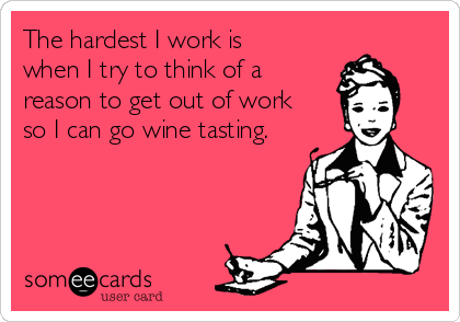 The hardest I work is 
when I try to think of a
reason to get out of work 
so I can go wine tasting.