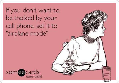 If you don't want to
be tracked by your
cell phone, set it to
"airplane mode"