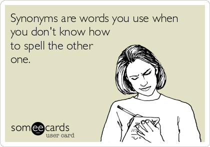 Synonyms are words you use when
you don't know how
to spell the other
one.