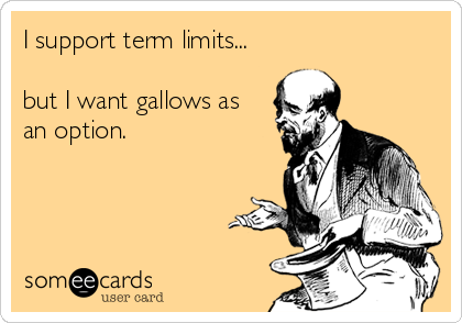 I support term limits...

but I want gallows as
an option.