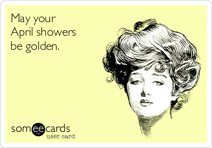 May your 
April showers
be golden.