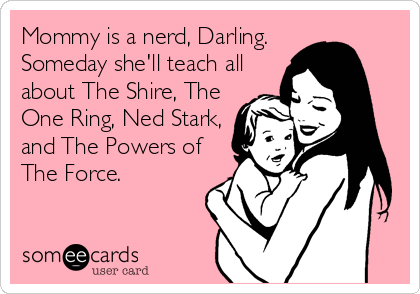Mommy is a nerd, Darling.
Someday she'll teach all
about The Shire, The
One Ring, Ned Stark,
and The Powers of
The Force.