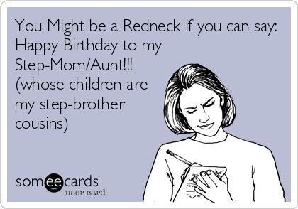 You Might be a Redneck if you can say:
Happy Birthday to my
Step-Mom/Aunt!!!
(whose children are
my step-brother
cousins)