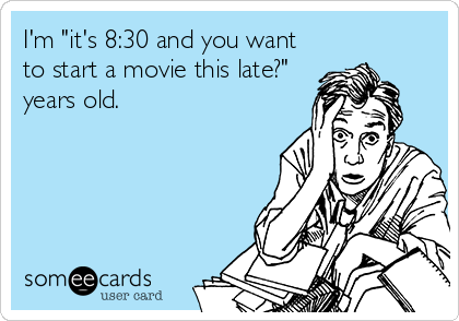 I'm "it's 8:30 and you want
to start a movie this late?"
years old.