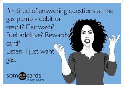 I'm tired of answering questions at the
gas pump - debit or
credit? Car wash?
Fuel additive? Rewards
card?
Listen, I just want
gas.