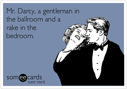 Mr. Darcy, a gentleman in
the ballroom and a
rake in the
bedroom.