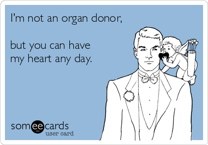 I'm not an organ donor,

but you can have 
my heart any day.