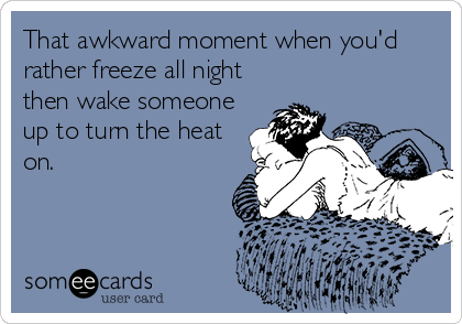 That awkward moment when you'd
rather freeze all night
then wake someone
up to turn the heat
on.