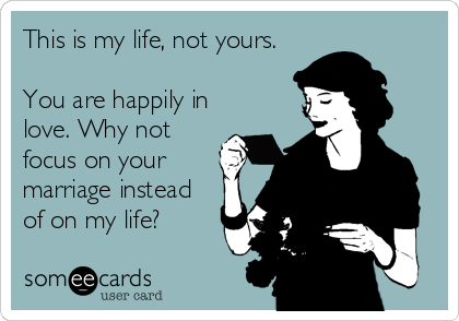 This is my life, not yours. 

You are happily in
love. Why not
focus on your
marriage instead
of on my life?