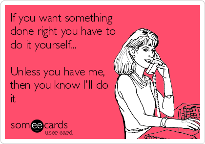 If You Want Something Done Right You Have To Do It Yourself Unless You Have Me Then You Know I Ll Do It Confession Ecard