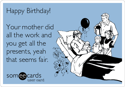 Happy Birthday!

Your mother did
all the work and
you get all the
presents, yeah
that seems fair.