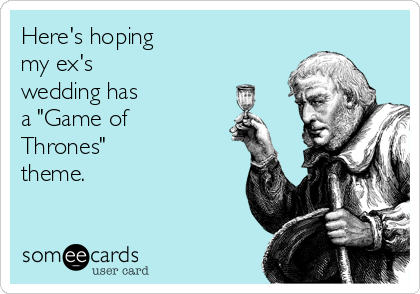 Here's hoping
my ex's 
wedding has
a "Game of
Thrones" 
theme.