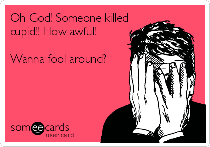 Oh God! Someone killed
cupid!! How awful!

Wanna fool around?