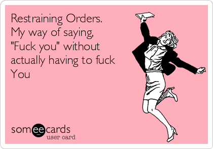 Restraining Orders.
My way of saying, 
"Fuck you" without
actually having to fuck
You
