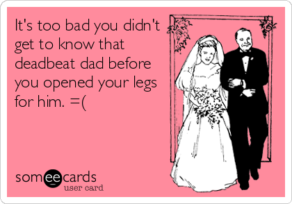 It's too bad you didn't
get to know that
deadbeat dad before
you opened your legs
for him. =(