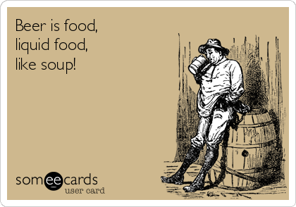 Beer is food,                                    
liquid food,                                      
like soup!
