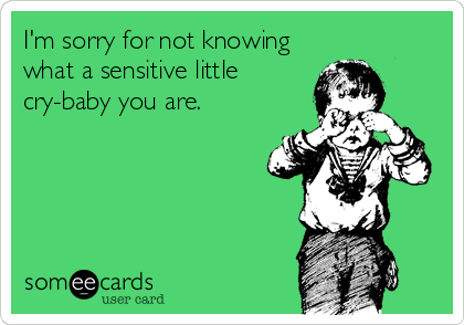 I'm sorry for not knowing
what a sensitive little
cry-baby you are.