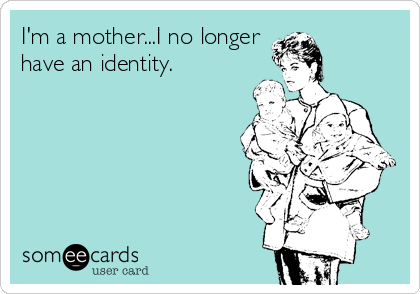 I'm a mother...I no longer
have an identity.