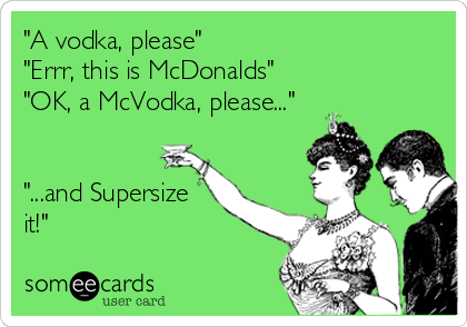 "A vodka, please"
"Errr, this is McDonalds"
"OK, a McVodka, please..."


"...and Supersize
it!"