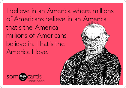 I believe in an America where millions
of Americans believe in an America
that's the America
millions of Americans
believe in. That's the
America I love.