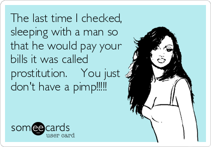 The last time I checked, 
sleeping with a man so
that he would pay your
bills it was called
prostitution.    You just
don't have a pimp!!!!!