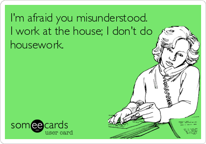 I'm afraid you misunderstood.
I work at the house; I don't do
housework.