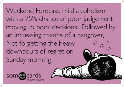 Weekend Forecast: mild alcoholism
with a 75% chance of poor judgement
moving to poor decisions.. Followed by
an increasing chance of a hangover,
Not forgetting the heavy
downpours of regret on
Sunday morning