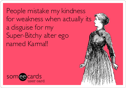 People mistake my kindness
for weakness when actually its
a disguise for my
Super-Bitchy alter ego
named Karma!!