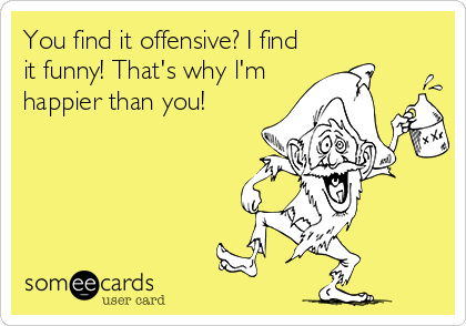 You find it offensive? I find
it funny! That's why l'm
happier than you!