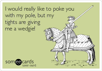I would really like to poke you
with my pole, but my
tights are giving
me a wedgie!