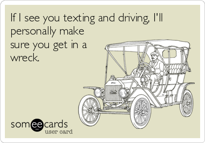 If I see you texting and driving, I'll
personally make
sure you get in a
wreck.